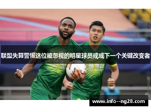 联盟失算警惕这位被忽视的明星球员或成下一个关键改变者 联盟失算警惕这位被忽视的明星球员或成下一个关键改变者