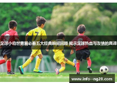 足球小将世青篇必看五大经典瞬间回顾 揭示足球热血与友情的真谛 足球小将世青篇必看五大经典瞬间回顾 揭示足球热血与友情的真谛