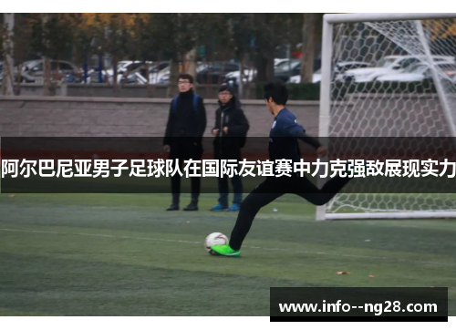 阿尔巴尼亚男子足球队在国际友谊赛中力克强敌展现实力