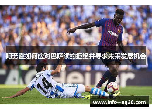 阿劳霍如何应对巴萨续约拒绝并寻求未来发展机会 阿劳霍如何应对巴萨续约拒绝并寻求未来发展机会
