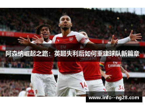 阿森纳崛起之路:英超失利后如何重建球队新篇章 阿森纳崛起之路:英超失利后如何重建球队新篇章