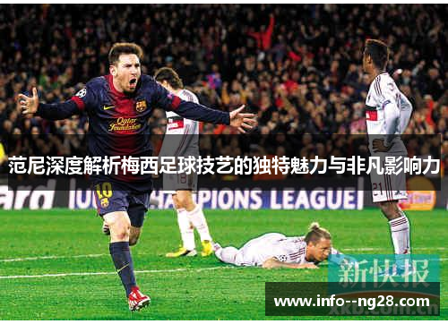 范尼深度解析梅西足球技艺的独特魅力与非凡影响力 范尼深度解析梅西足球技艺的独特魅力与非凡影响力