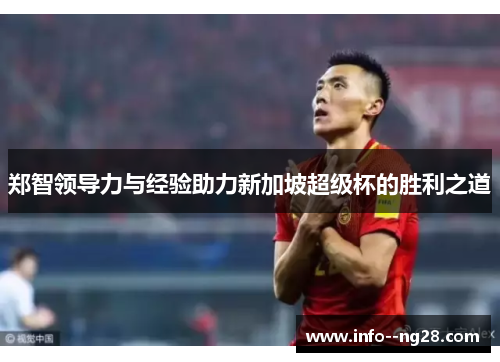 郑智领导力与经验助力新加坡超级杯的胜利之道 郑智领导力与经验助力新加坡超级杯的胜利之道