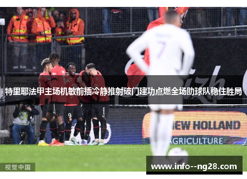 特里耶法甲主场机敏前插冷静推射破门建功点燃全场助球队稳住胜局 特里耶法甲主场机敏前插冷静推射破门建功点燃全场助球队稳住胜局