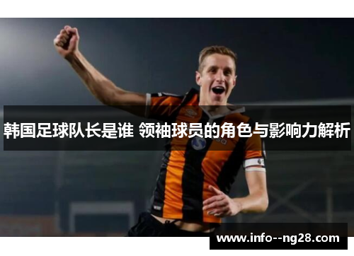 韩国足球队长是谁 领袖球员的角色与影响力解析