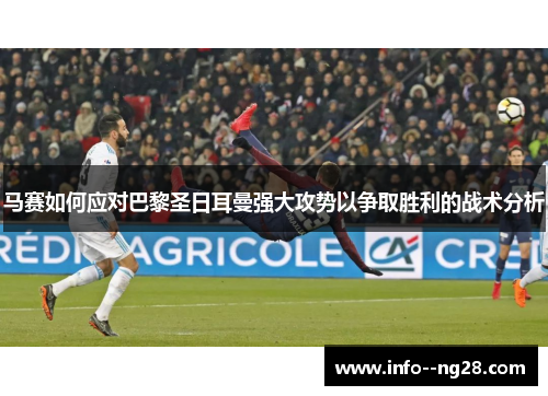 马赛如何应对巴黎圣日耳曼强大攻势以争取胜利的战术分析