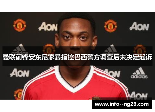 曼联前锋安东尼家暴指控巴西警方调查后未决定起诉