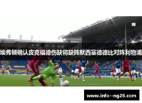 埃弗顿确认皮克福德伤缺将缺阵默西塞德德比对阵利物浦 埃弗顿确认皮克福德伤缺将缺阵默西塞德德比对阵利物浦