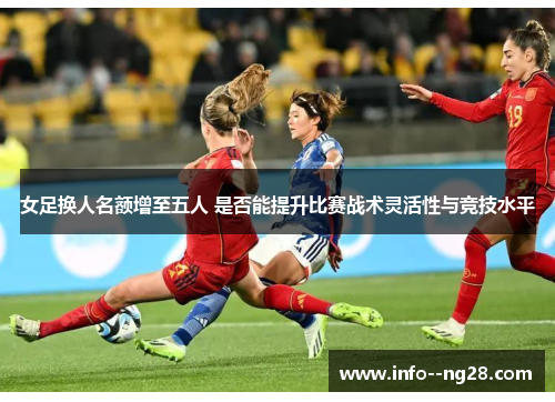 女足换人名额增至五人 是否能提升比赛战术灵活性与竞技水平 女足换人名额增至五人 是否能提升比赛战术灵活性与竞技水平
