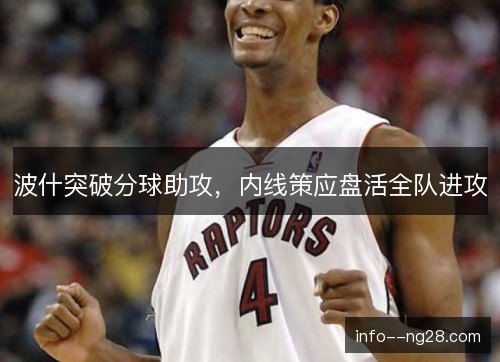 波什突破分球助攻,内线策应盘活全队进攻 波什突破分球助攻,内线策应盘活全队进攻